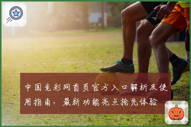 中国竞彩网首页官方入口解析及使用指南，最新功能亮点抢先体验