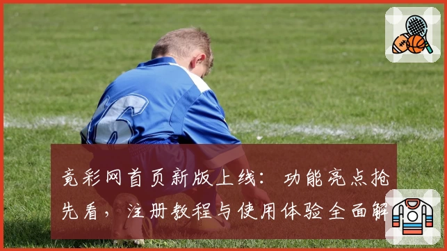 竟彩网首页新版上线：功能亮点抢先看，注册教程与使用体验全面解析
