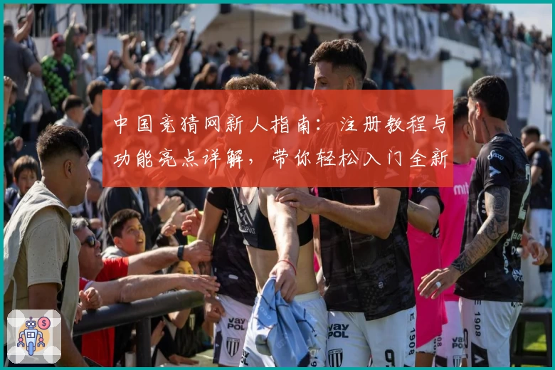 中国竞猜网新人指南：注册教程与功能亮点详解，带你轻松入门全新体验