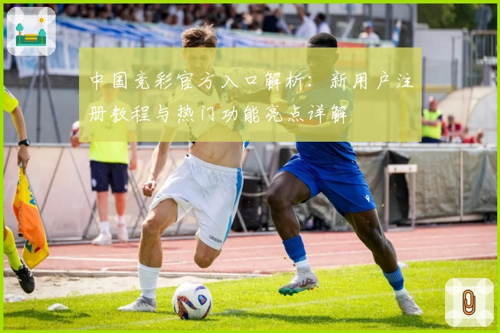 中国竞彩官方入口解析：新用户注册教程与热门功能亮点详解