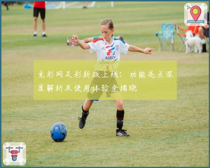 竞彩网足彩新版上线：功能亮点深度解析及使用体验全揭晓