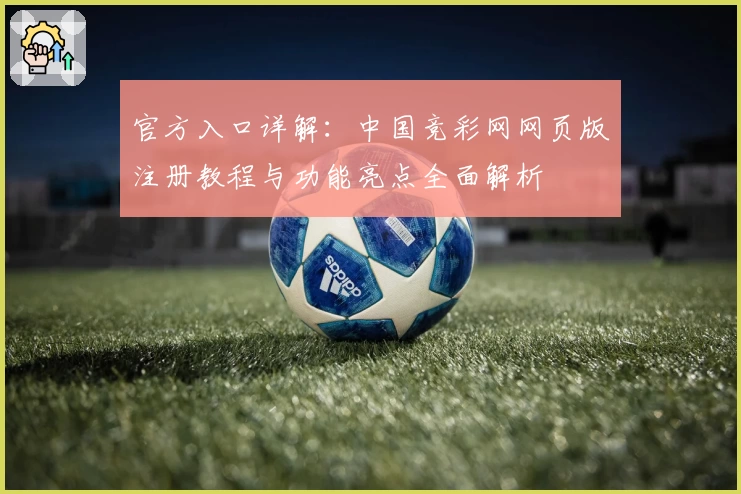 官方入口详解：中国竞彩网网页版注册教程与功能亮点全面解析