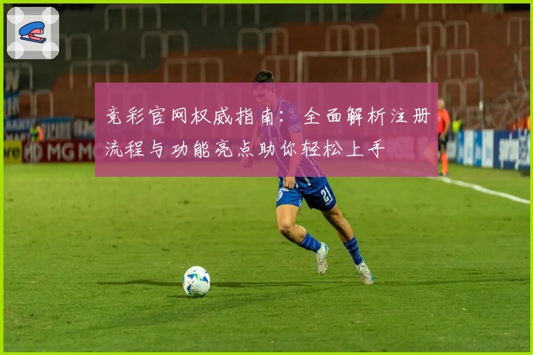 竞彩官网权威指南：全面解析注册流程与功能亮点助你轻松上手