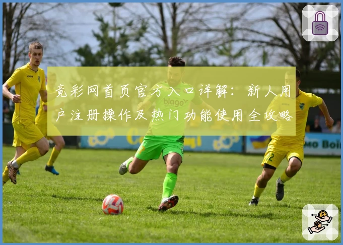 竟彩网首页官方入口详解：新人用户注册操作及热门功能使用全攻略