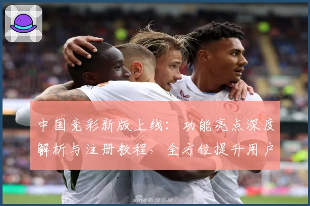 中国竞彩新版上线：功能亮点深度解析与注册教程，全方位提升用户体验
