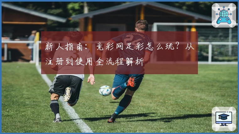 新人指南：竞彩网足彩怎么玩？从注册到使用全流程解析