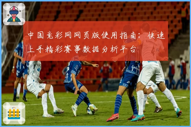 中国竞彩网网页版使用指南：快速上手精彩赛事数据分析平台