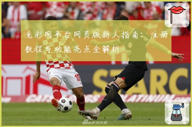 竞彩网平台网页版新人指南：注册教程与功能亮点全解析