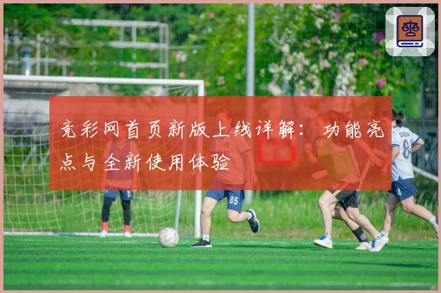 竞彩网首页新版上线详解：功能亮点与全新使用体验