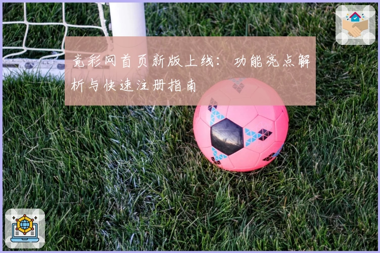 竟彩网首页新版上线：功能亮点解析与快速注册指南