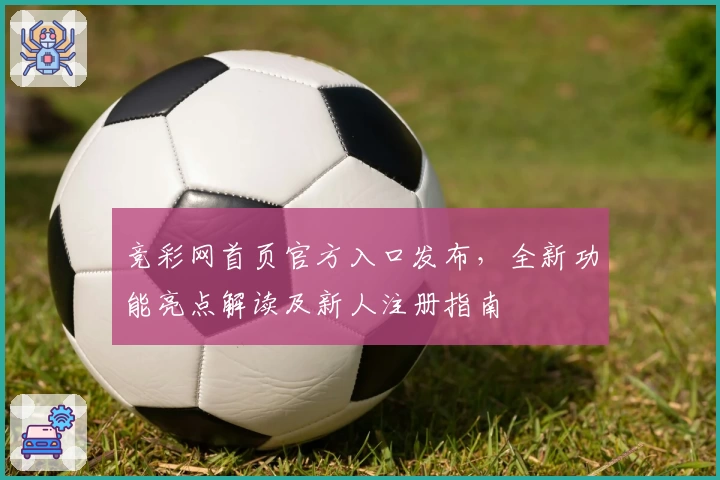 竞彩网首页官方入口发布，全新功能亮点解读及新人注册指南