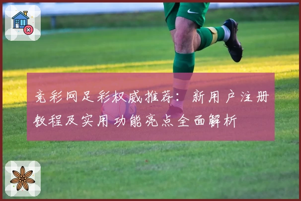 竞彩网足彩权威推荐：新用户注册教程及实用功能亮点全面解析