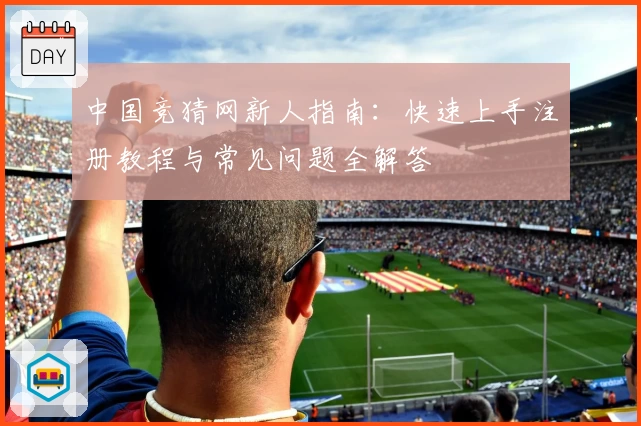 中国竞猜网新人指南:快速上手注册教程与常见问题全解答