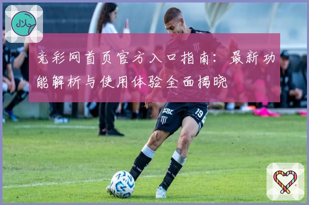 竞彩网首页官方入口指南：最新功能解析与使用体验全面揭晓