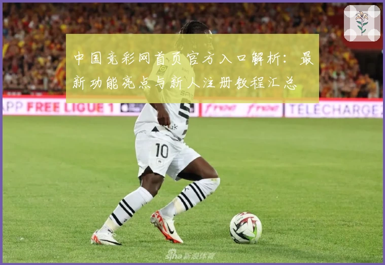 中国竞彩网首页官方入口解析：最新功能亮点与新人注册教程汇总