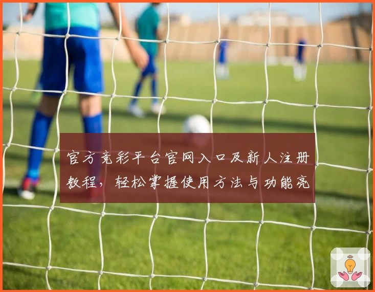 官方竞彩平台官网入口及新人注册教程，轻松掌握使用方法与功能亮点解析