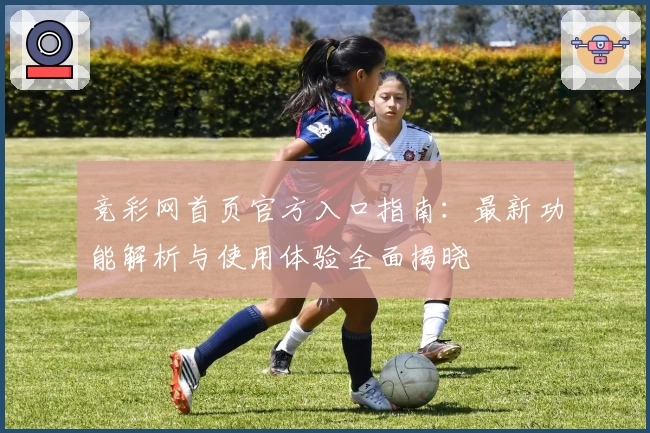 竞彩网首页官方入口指南:最新功能解析与使用体验全面揭晓