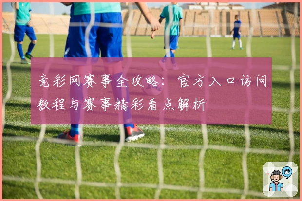 竞彩网赛事全攻略：官方入口访问教程与赛事精彩看点解析