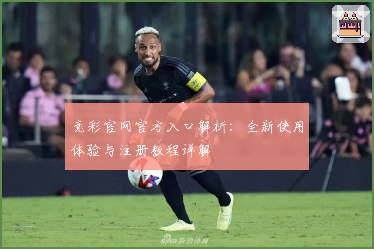 竞彩官网官方入口解析：全新使用体验与注册教程详解