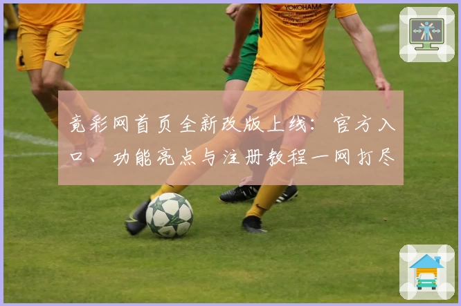 竟彩网首页全新改版上线：官方入口、功能亮点与注册教程一网打尽
