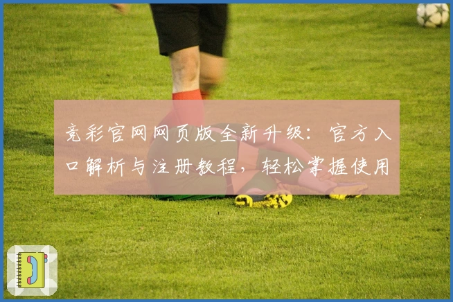竞彩官网网页版全新升级：官方入口解析与注册教程，轻松掌握使用体验