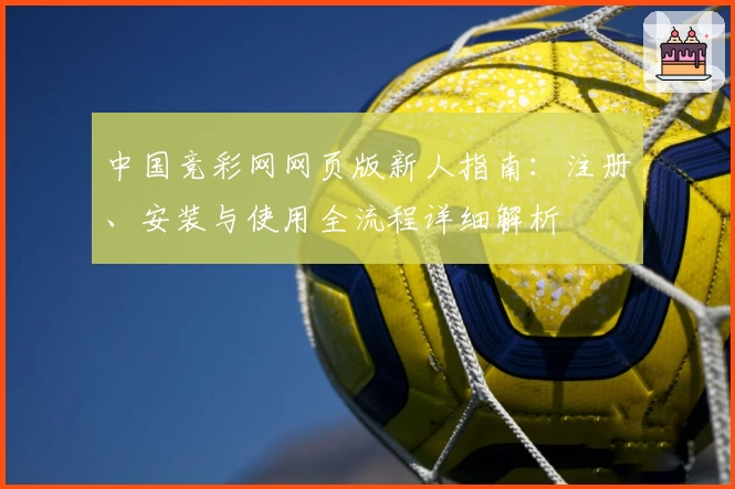 中国竞彩网网页版新人指南：注册、安装与使用全流程详细解析