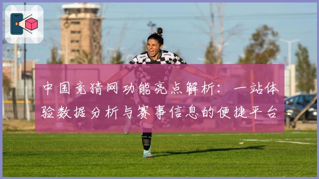 中国竞猜网功能亮点解析：一站体验数据分析与赛事信息的便捷平台