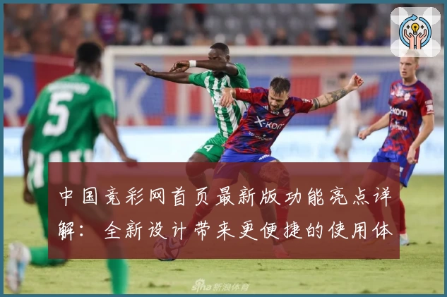 中国竞彩网首页最新版功能亮点详解:全新设计带来更便捷的使用体验