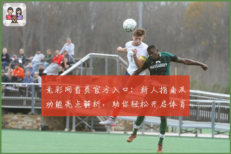 竞彩网首页官方入口：新人指南及功能亮点解析，助你轻松开启体育赛事资讯体验