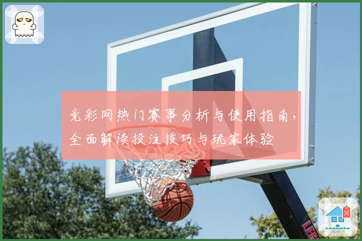 竞彩网热门赛事分析与使用指南，全面解读投注技巧与玩家体验