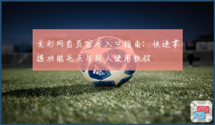 竞彩网首页官方入口指南：快速掌握功能亮点与新人使用教程